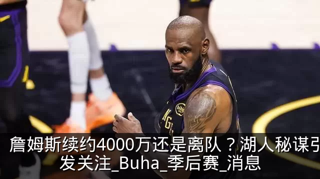 詹姆斯续约4000万还是离队?湖人秘谋引发关注_Buha_季后赛_消息