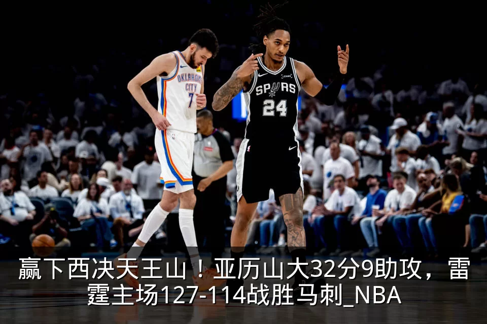 赢下西决天王山!亚历山大32分9助攻,雷霆主场127-114战胜马刺_NBA